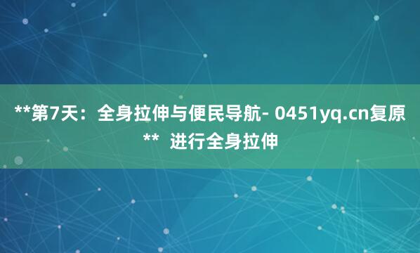 **第7天:全身拉伸与便民导航- 0451yq.cn复原** 进行全身拉伸