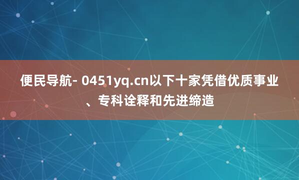 便民导航- 0451yq.cn以下十家凭借优质事业、专科诠释和先进缔造