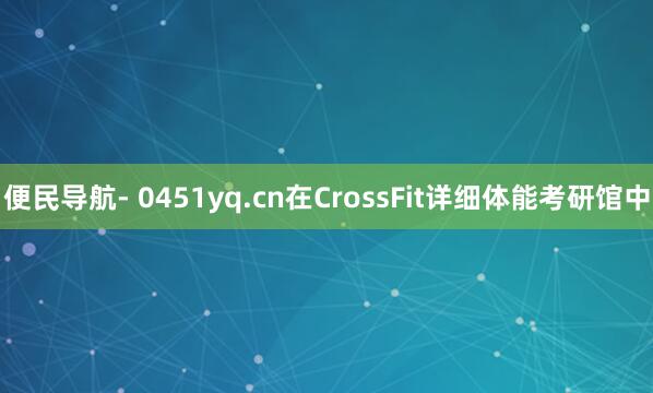 便民导航- 0451yq.cn在CrossFit详细体能考研馆中