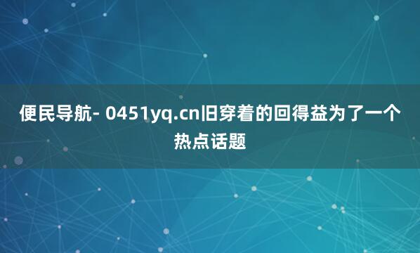 便民导航- 0451yq.cn旧穿着的回得益为了一个热点话题