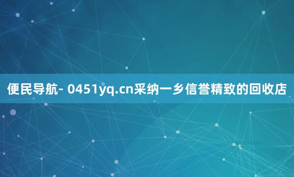 便民导航- 0451yq.cn采纳一乡信誉精致的回收店